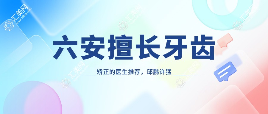 六安擅长牙齿矫正的医生推荐,邱鹏许猛郑文娣等医生等你了解