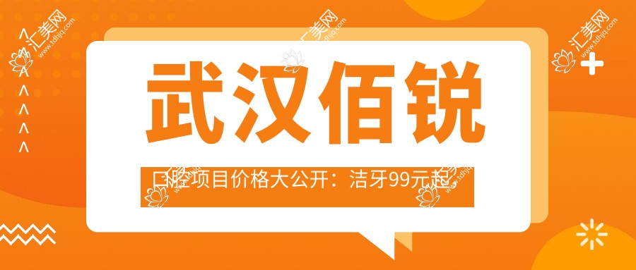 武汉佰锐口腔项目价格大公开:洁牙99元起,正畸1.5W起,种植牙8K起