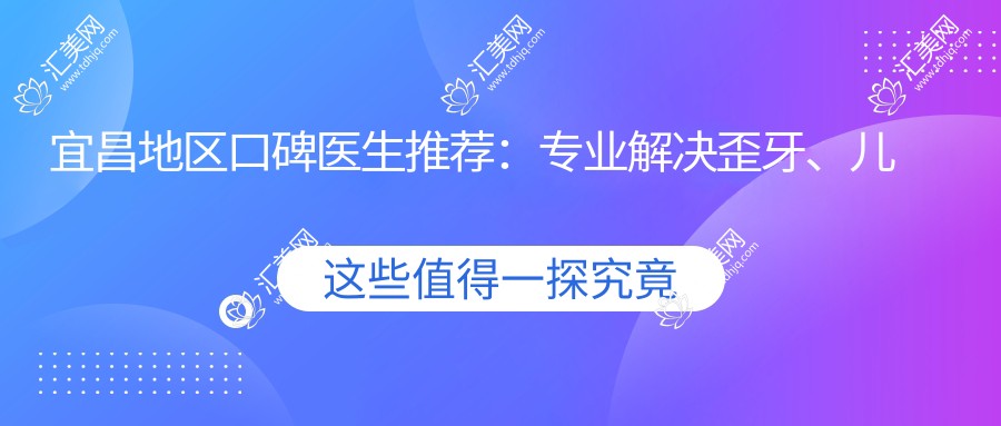 宜昌地区口碑医生推荐:解决歪牙、儿童牙科问题,附优选医生信息