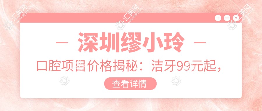 深圳缪小玲口腔项目价格揭秘：洁牙99元起，种植牙8000元起，正畸1.5W元起