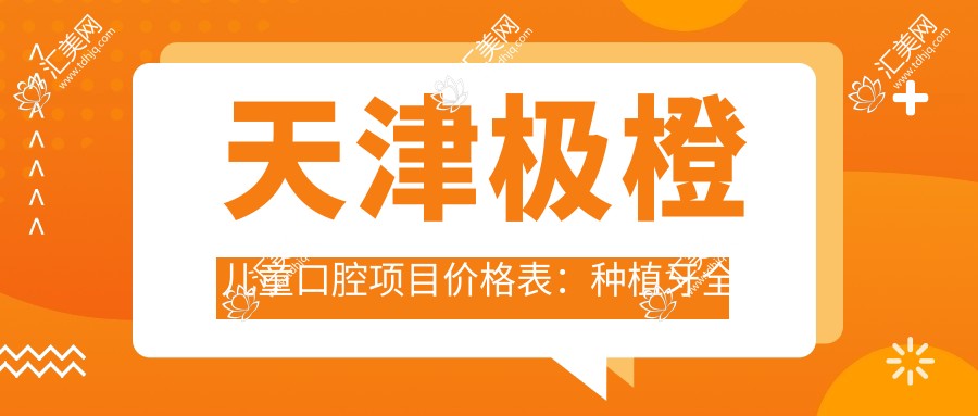 天津极橙儿童口腔项目价格表:种植牙全口方案+贴面详细费用一览