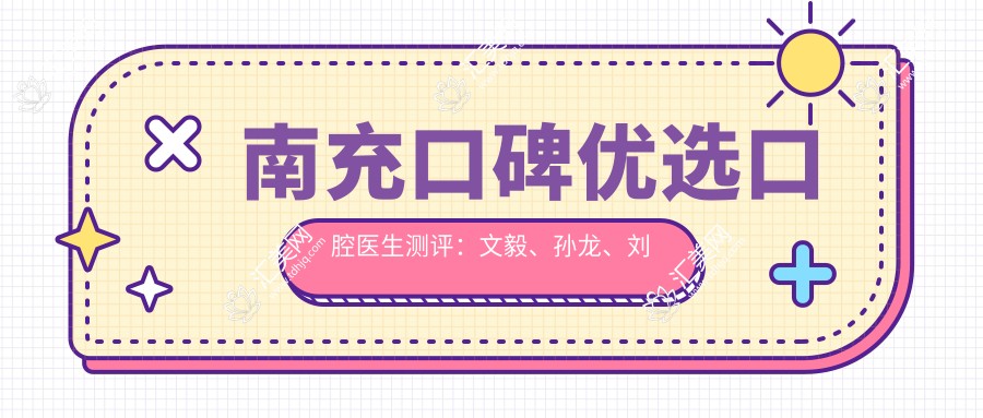 南充口碑优选口腔医生测评:文毅、孙龙、刘科伽精通口腔种植技艺