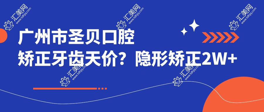 广州市圣贝口腔矫正牙齿天价?隐形矫正2W+ 烤瓷牙修复5K+ 拔牙智齿1K+