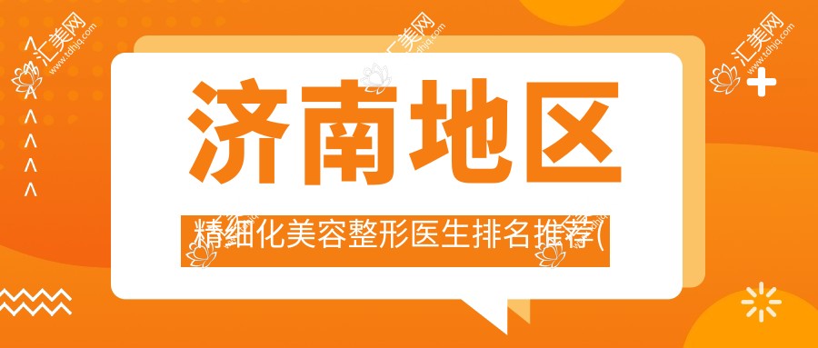 济南地区精细化美容整形医生排名推荐(含特色项目+医院)_变好看必看
