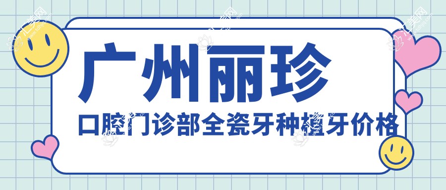 广州丽珍口腔门诊部全瓷牙种植牙价格表