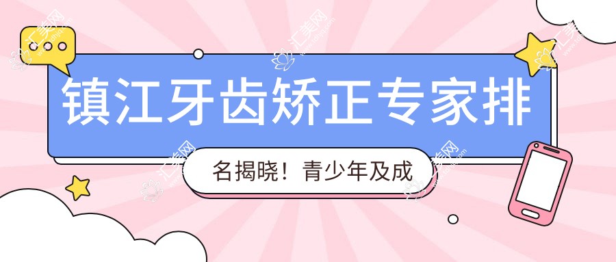 镇江牙齿矫正医生排名揭晓!青少年及成人正畸,诊所信息一网打尽!