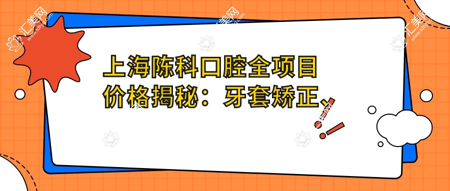 上海陈科口腔全项目价格揭秘:牙套矫正、美白瓷贴面等口腔治疗费用一览