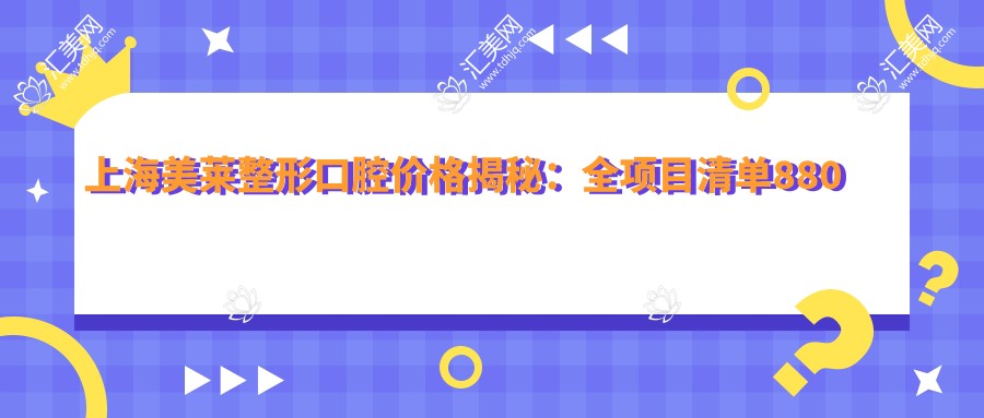 上海美莱整形口腔价格揭秘：全项目清单880元起，速览实惠价！