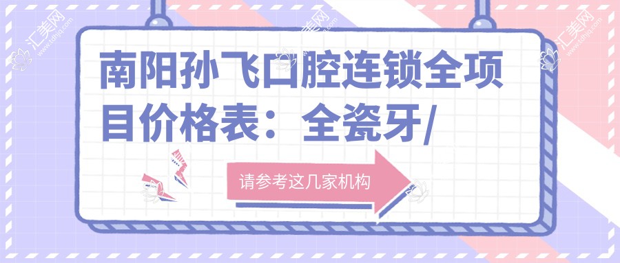 南阳孙飞口腔连锁全项目价格表:全瓷牙/陶瓷自锁等矫正种植详列