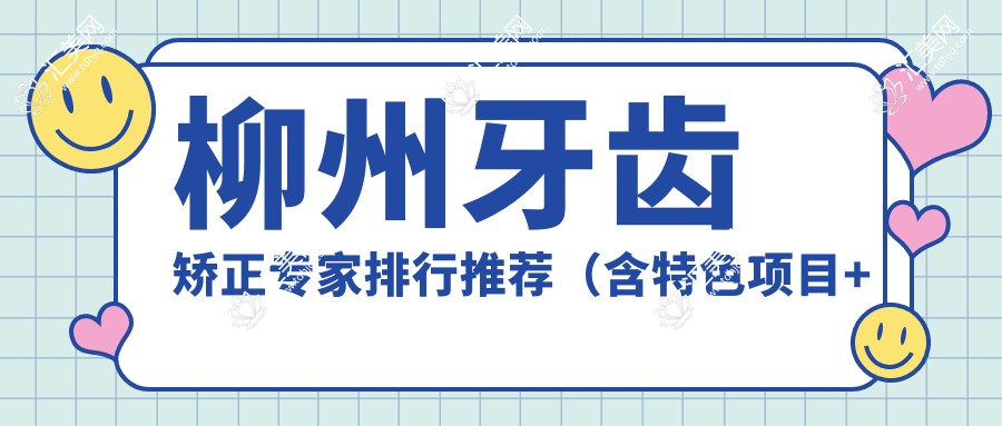 柳州牙齿矫正医生排行推荐(含特色项目+费用)_柳州正畸必看