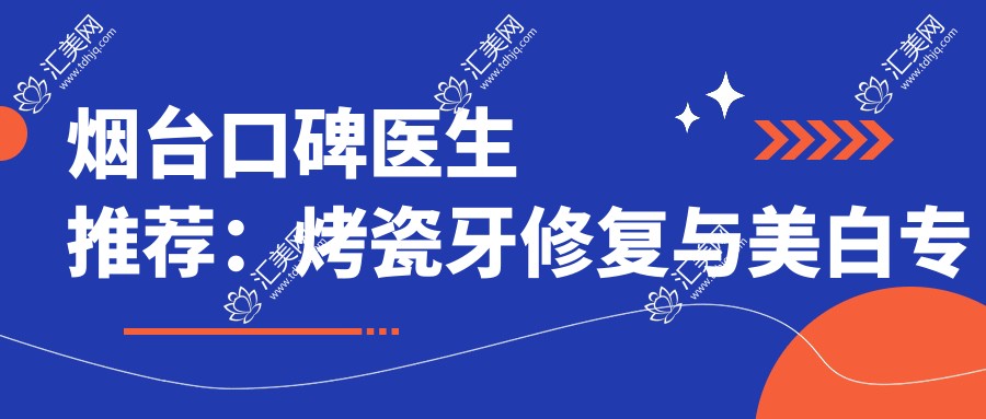 烟台口碑医生推荐:烤瓷牙修复与美白医生名单参考