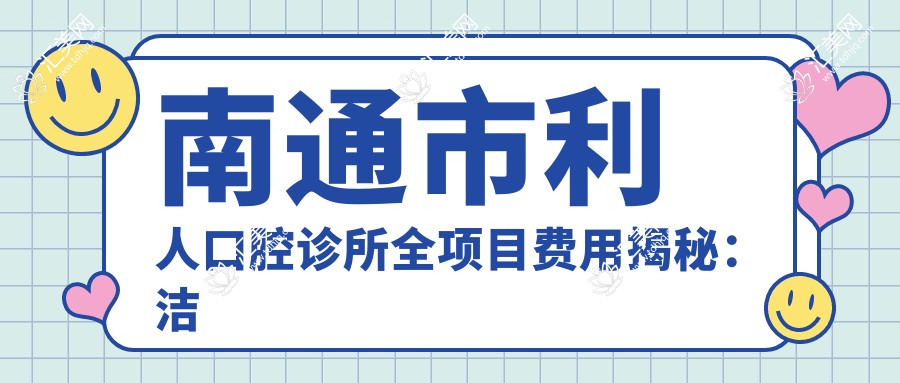 南通市利人口腔诊所全项目费用揭秘:洁牙几百/正畸1W+/种植牙2W+