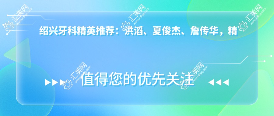 绍兴牙科人才推荐:洪滔、夏俊杰、詹传华,精通口腔种植、牙齿修复及美容