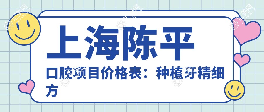 上海陈平口腔项目价格表:种植牙精细方案+矫正实惠,多面价格详览