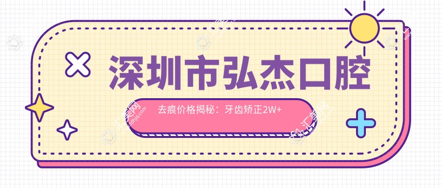 深圳市弘杰口腔去痕价格揭秘:牙齿矫正2W+ 美白贴面5K+ 种植牙1.5W+