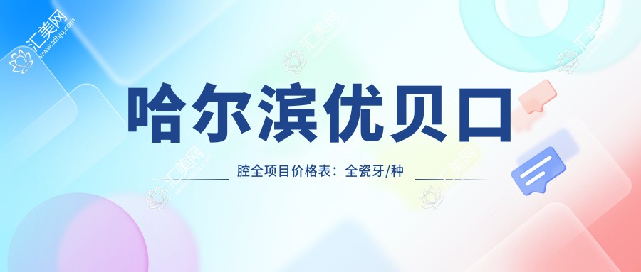 哈尔滨优贝口腔全项目价格表:全瓷牙/种植牙/牙齿矫正等费用一览