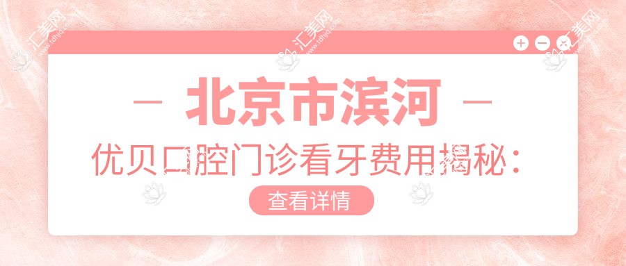 北京市滨河优贝口腔门诊看牙费用揭秘:矫正2W+ 烤瓷牙3K+ 种植牙1W+