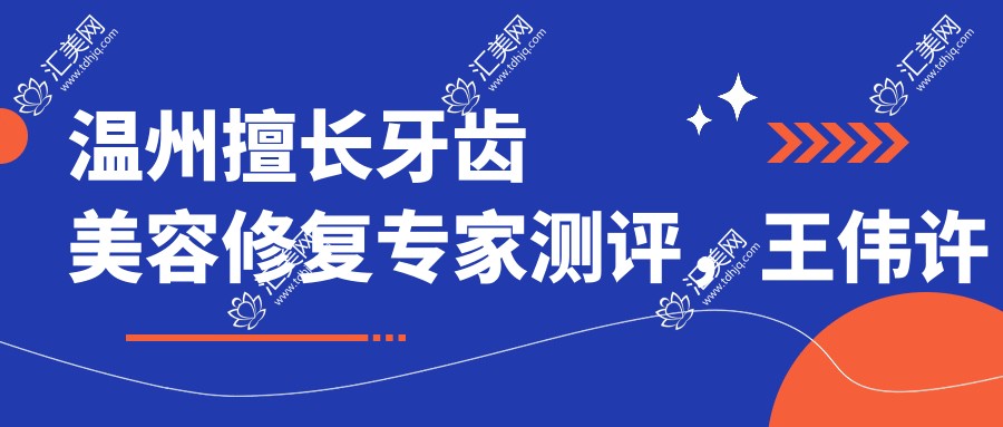 温州擅长牙齿美容修复医生测评,王伟许士强贺真海口碑优良
