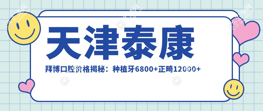 天津泰康拜博口腔价格揭秘:种植牙6800+正畸12000+多项治疗亲民价起