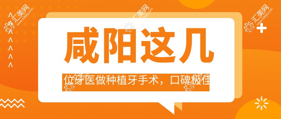 咸阳这几位牙医做种植牙手术,口碑较佳