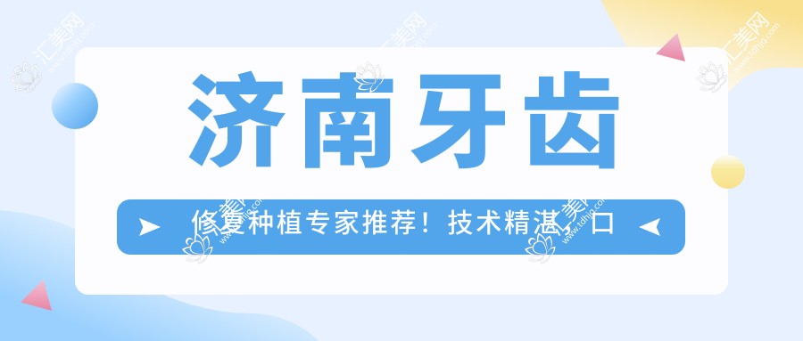 济南牙齿修复种植医生推荐!技术精细,口碑优良,代仁亮展鹏王云宝等名医齐聚!