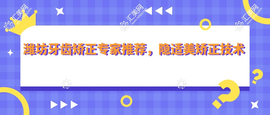 潍坊牙齿矫正医生推荐,隐适美矫正技术领衔医生名单