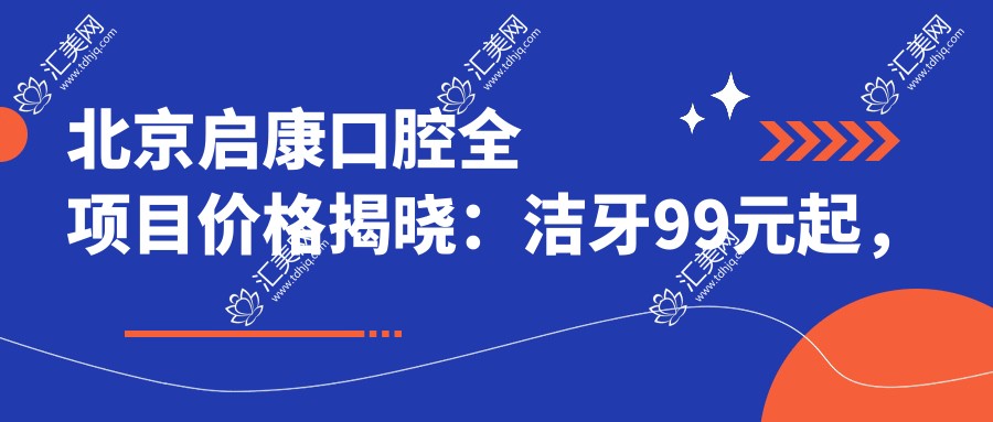 北京启康口腔全项目价格揭晓:洁牙99元起,矫正8000元起,种植牙1.2W元起