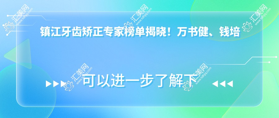 镇江牙齿矫正医生榜单揭晓!万书健、钱培培、李媛以精细技艺获推荐!