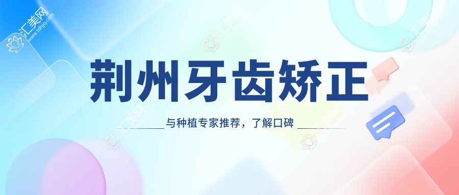 荆州牙齿矫正与种植医生推荐,了解口碑医生信息