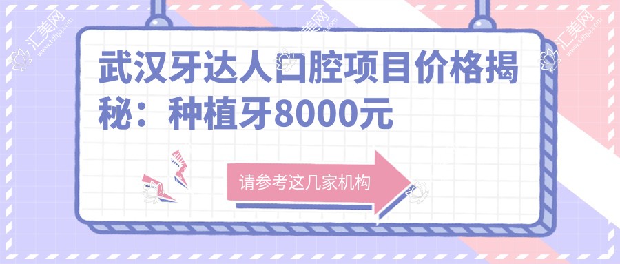 武汉牙达人口腔项目价格揭秘:种植牙8000元起,正畸1.5W元起,洁牙仅需200元起