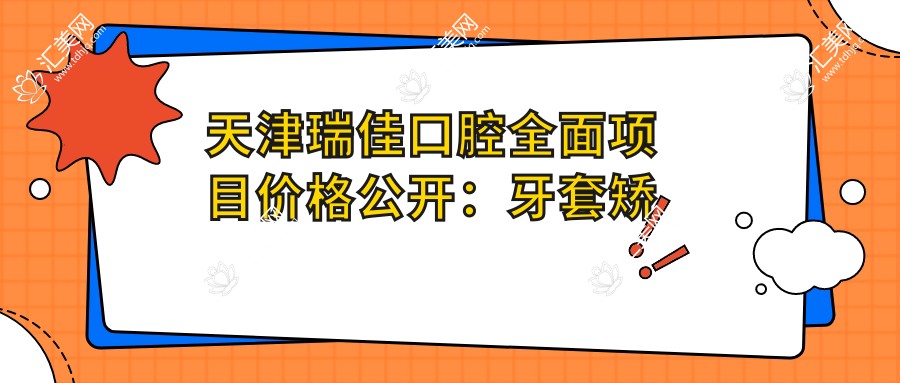 天津瑞佳口腔多面项目价格公开:牙套矫正、种植牙等详列,实惠价一目了然