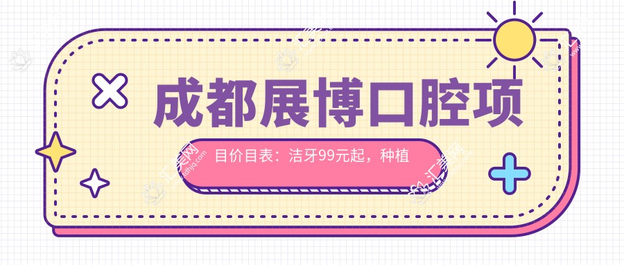 成都展博口腔项目价目表：洁牙99元起，种植牙6000元起，正畸1.5W元起