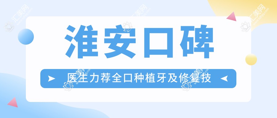淮安口碑医生力荐全口种植牙及修复技术名单参考