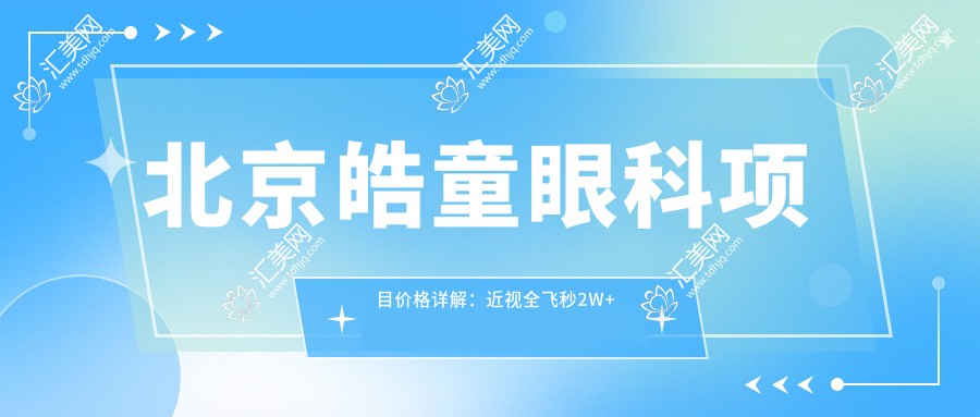 北京皓童眼科项目价格详解:近视全飞秒2W+ 半飞秒1.5W+ 晶体植入4W+