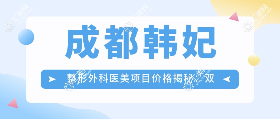 成都韩妃整形外科医美项目价格揭秘:双眼皮隆鼻热门选择!