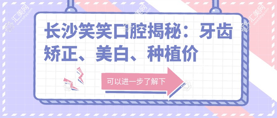 长沙笑笑口腔揭秘:牙齿矫正、美白、种植价格表,透明公开等你来!