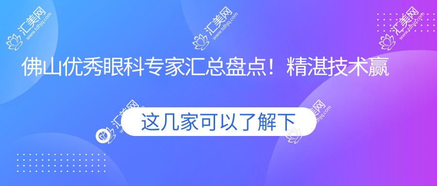 佛山突出眼科医生汇总盘点！精细技术赢得网友好评！眼科医生排行榜新版