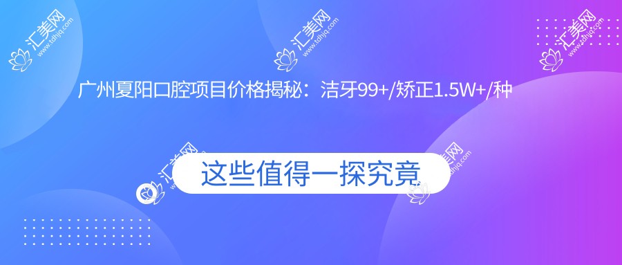 广州夏阳口腔项目价格揭秘:洁牙99+/矫正1.5W+/种植2W+
