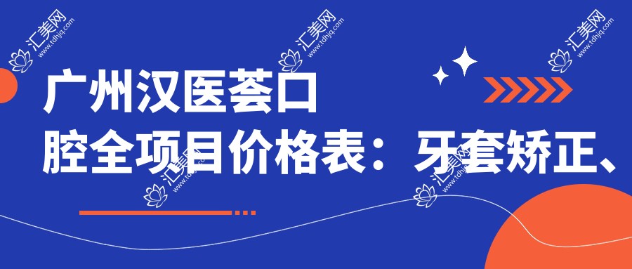 广州汉医荟口腔全项目价格表:牙套矫正、种植牙等详细费用一览,实惠透明