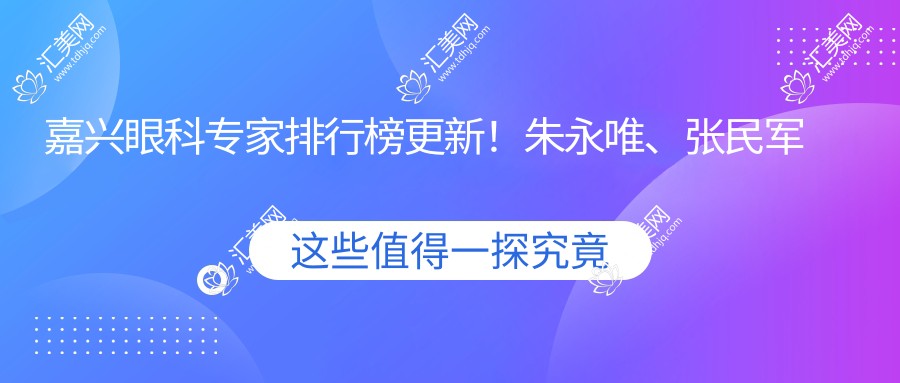 嘉兴眼科医生排行榜更新！朱永唯、张民军近视矫正受推崇！
