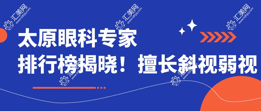 太原眼科医生排行榜揭晓！擅长斜视弱视矫正，医院地址详情奉上！