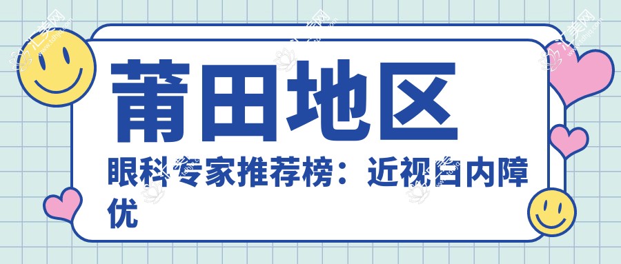 莆田地区眼科医生推荐榜：近视白内障优选医生及费用指南_莆田眼部整形必看