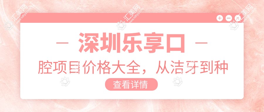 深圳乐享口腔项目价格大全,从洁牙到种植全解析,费用1980元起