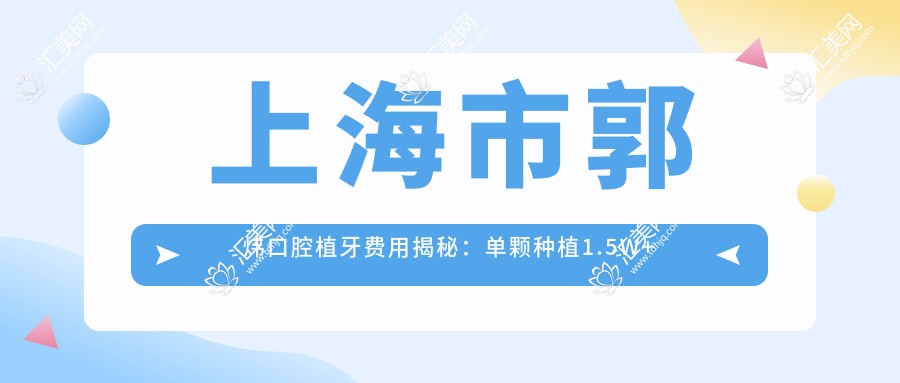上海市郭炜口腔植牙费用揭秘:单颗种植1.5W+ 多颗优惠/正畸2W+/美白套餐5K+