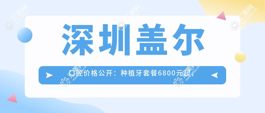 深圳盖尔口腔价格公开:种植牙套餐6800元起,全项目价格表尽享实惠!