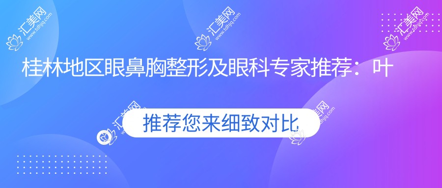 桂林地区眼鼻胸整形及眼科医生推荐:叶向东、林宏志,精通眼部美容、胸部塑形及眼科诊疗