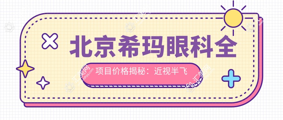北京希玛眼科全项目价格揭秘:近视半飞秒/全飞秒/散光矫正+TICL/ICL晶体植入优惠价详列