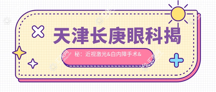 天津长庚眼科揭秘:近视激光&白内障手术&干眼治疗全项目价格清单