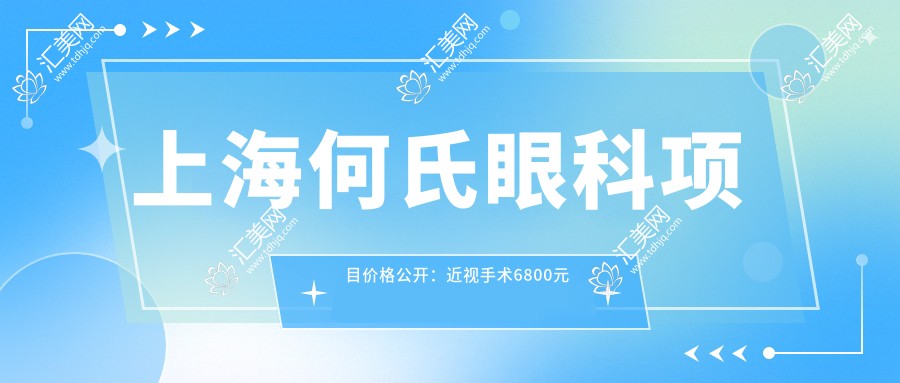 上海何氏眼科项目价格公开:近视手术6800元起,全项目一览尽享实惠!