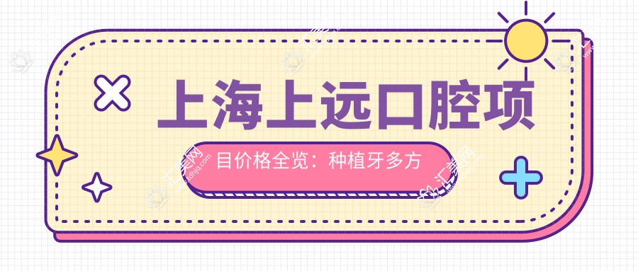 上海上远口腔项目价格全览:种植牙多方案可选